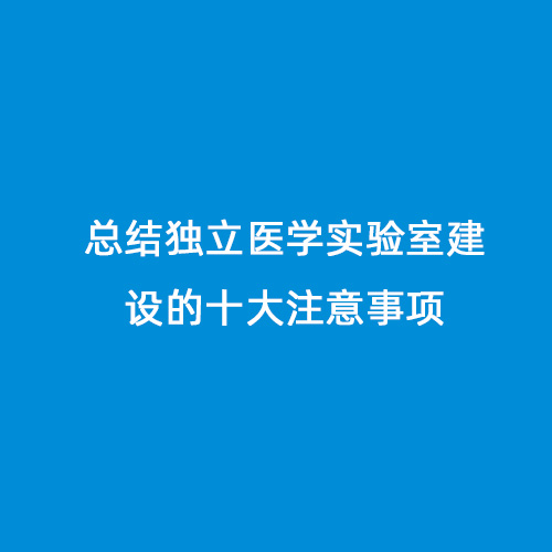 總結(jié)獨立醫(yī)學實驗室建設的十大注意事項
