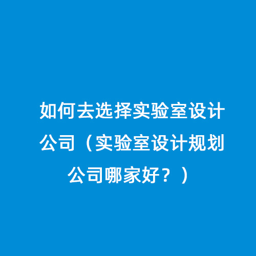 如何去選擇實驗室設計公司（實驗室設計規劃公司哪家好？）