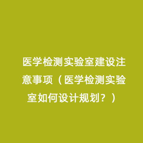 醫學檢測實驗室建設注意事項（醫學檢測實驗室如何設計規劃？）