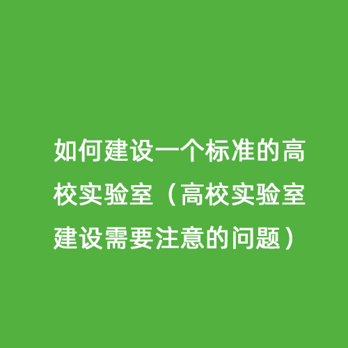如何建設(shè)一個標(biāo)準(zhǔn)的高校實驗室（高校實驗室建設(shè)需要注意的問題）