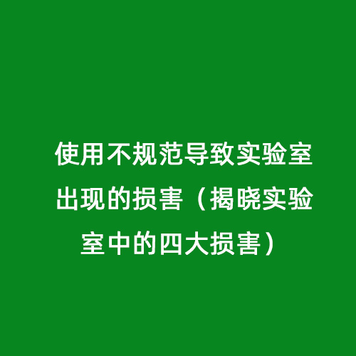使用不規(guī)范導(dǎo)致實驗室出現(xiàn)的損害（揭曉實驗室中的四大損害）