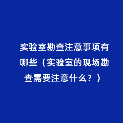 實驗室勘查注意事項有哪些（實驗室的現(xiàn)場勘查需要注意什么？）